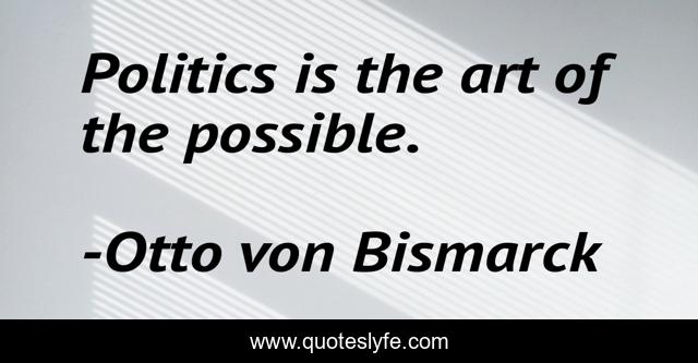 Politics is the art of the possible.