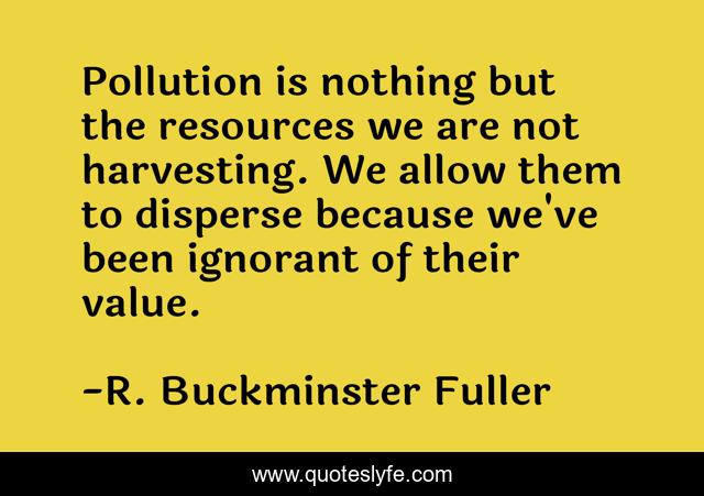 Pollution is nothing but the resources we are not harvesting. We allow them to disperse because we've been ignorant of their value.