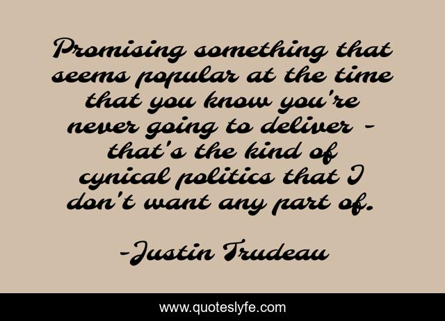 Promising something that seems popular at the time that you know you're never going to deliver - that's the kind of cynical politics that I don't want any part of.