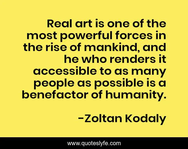 Real art is one of the most powerful forces in the rise of mankind, and he who renders it accessible to as many people as possible is a benefactor of humanity.