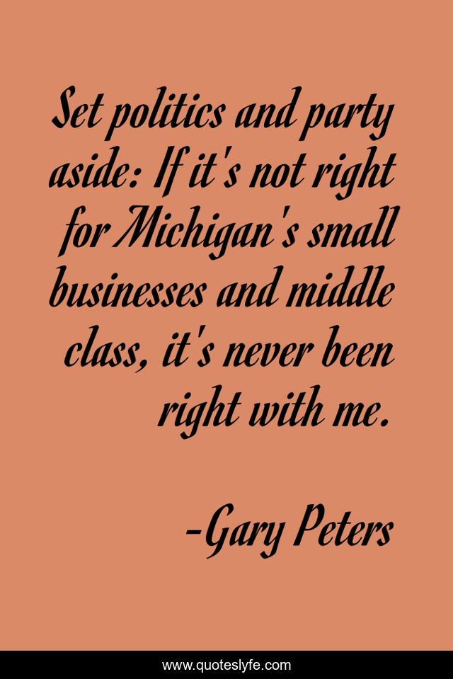 Set politics and party aside: If it's not right for Michigan's small businesses and middle class, it's never been right with me.