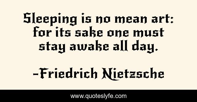 Sleeping is no mean art: for its sake one must stay awake all day.