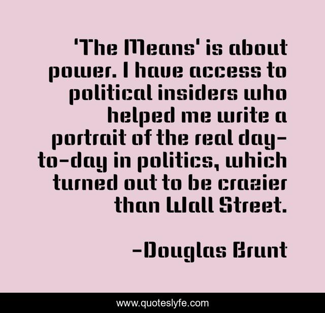 'The Means' is about power. I have access to political insiders who helped me write a portrait of the real day-to-day in politics, which turned out to be crazier than Wall Street.