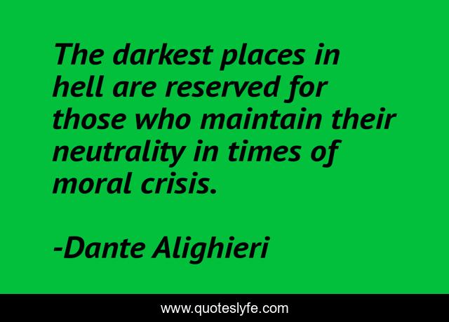 The darkest places in hell are reserved for those who maintain their neutrality in times of moral crisis.