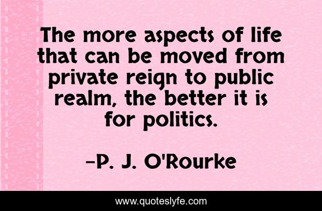 The more aspects of life that can be moved from private reign to public realm, the better it is for politics.