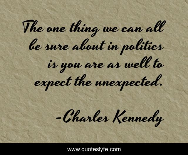 The one thing we can all be sure about in politics is you are as well to expect the unexpected.