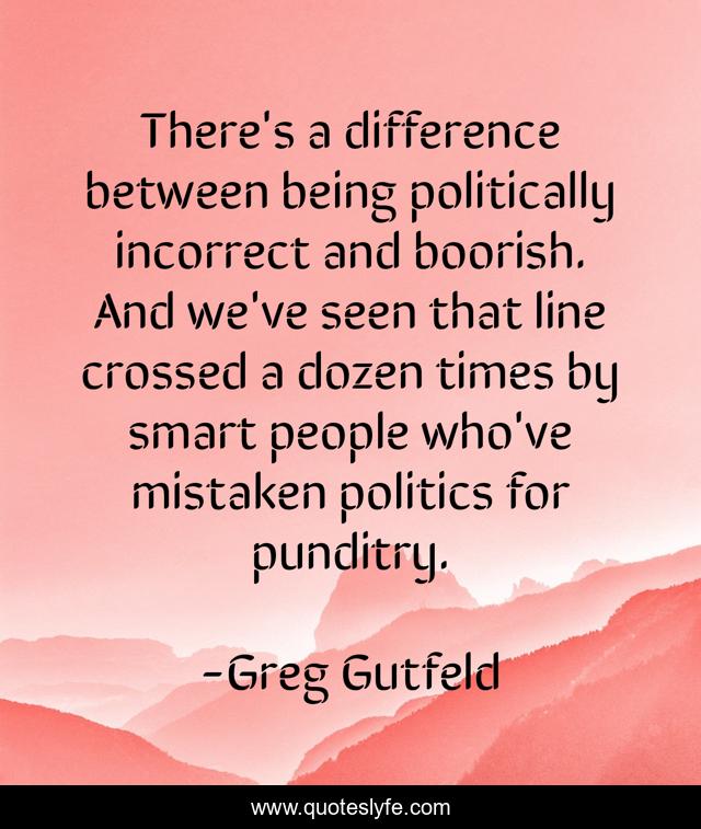 There's a difference between being politically incorrect and boorish. And we've seen that line crossed a dozen times by smart people who've mistaken politics for punditry.