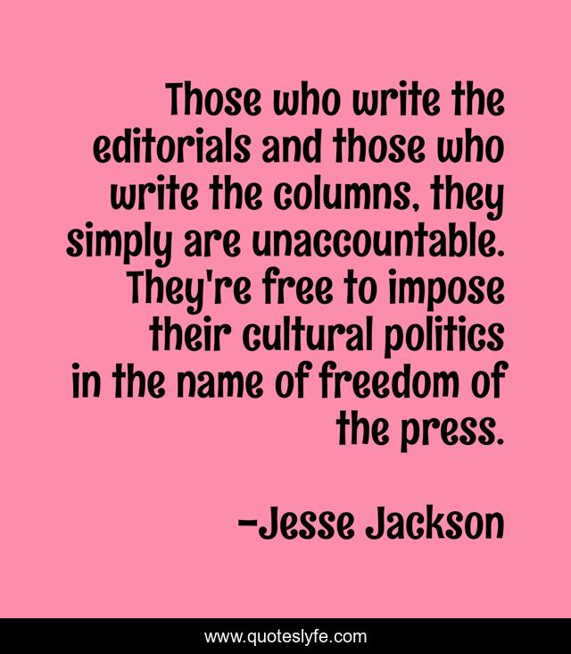Those who write the editorials and those who write the columns, they simply are unaccountable. They're free to impose their cultural politics in the name of freedom of the press.