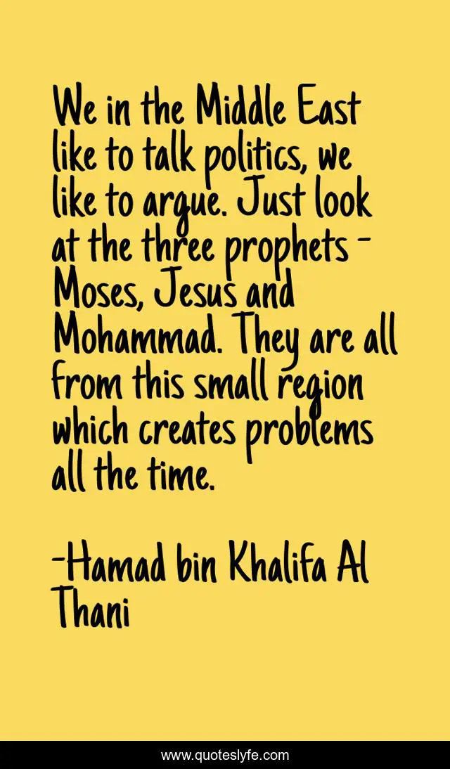 We in the Middle East like to talk politics, we like to argue. Just look at the three prophets - Moses, Jesus and Mohammad. They are all from this small region which creates problems all the time.