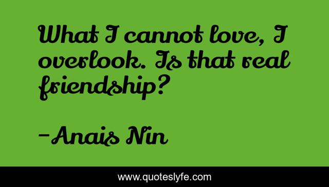 What I cannot love, I overlook. Is that real friendship?