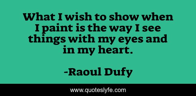 What I wish to show when I paint is the way I see things with my eyes and in my heart.