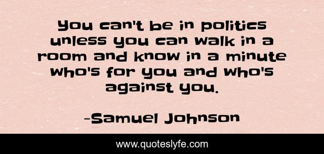 You can't be in politics unless you can walk in a room and know in a minute who's for you and who's against you.