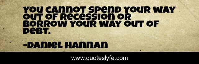 You cannot spend your way out of recession or borrow your way out of debt.