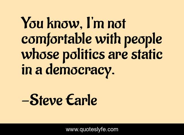 You know, I'm not comfortable with people whose politics are static in a democracy.