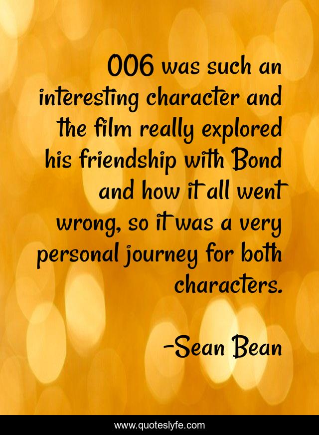 006 was such an interesting character and the film really explored his friendship with Bond and how it all went wrong, so it was a very personal journey for both characters.