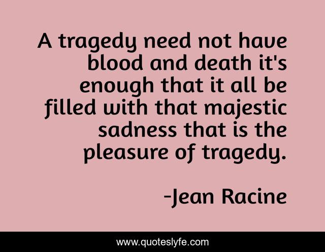 A tragedy need not have blood and death it's enough that it all be filled with that majestic sadness that is the pleasure of tragedy.