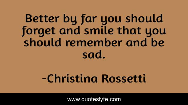 Better by far you should forget and smile that you should remember and be sad.