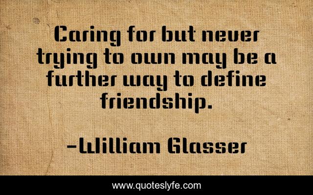Caring for but never trying to own may be a further way to define friendship.