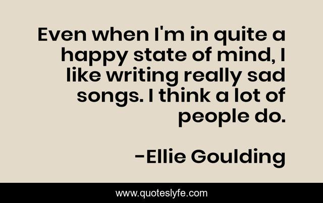 Even when I'm in quite a happy state of mind, I like writing really sad songs. I think a lot of people do.
