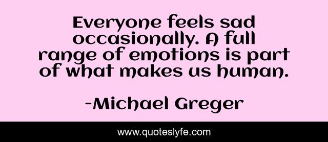 Everyone feels sad occasionally. A full range of emotions is part of what makes us human.