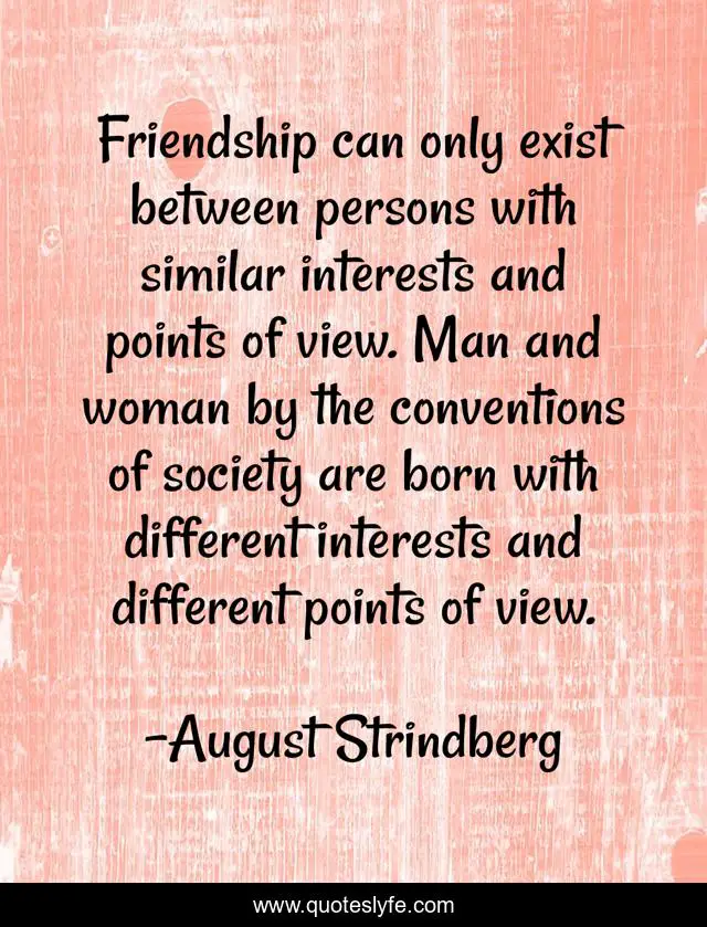 Friendship can only exist between persons with similar interests and points of view. Man and woman by the conventions of society are born with different interests and different points of view.