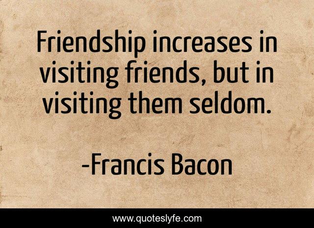 Friendship increases in visiting friends, but in visiting them seldom.