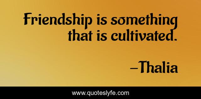 Friendship is something that is cultivated.