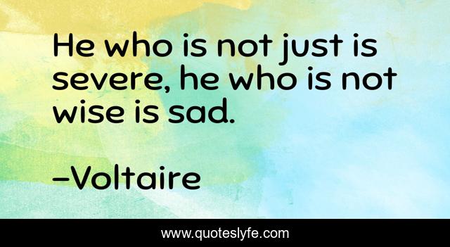 He who is not just is severe, he who is not wise is sad.