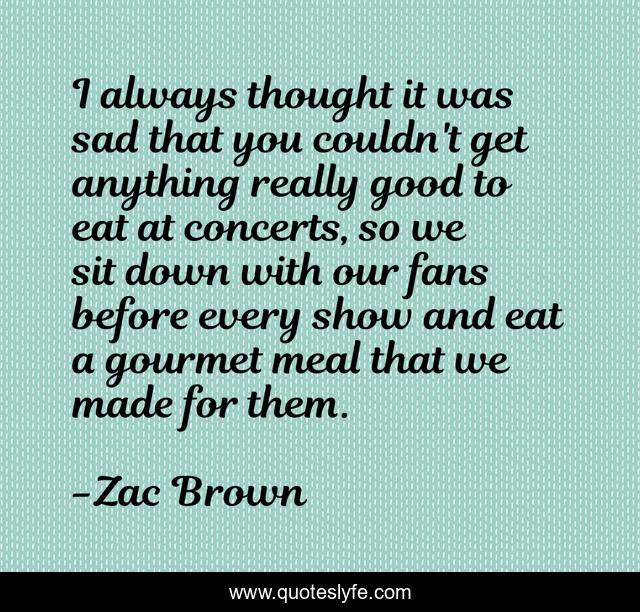 I always thought it was sad that you couldn't get anything really good to eat at concerts, so we sit down with our fans before every show and eat a gourmet meal that we made for them.