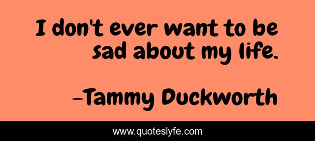 I don't ever want to be sad about my life.