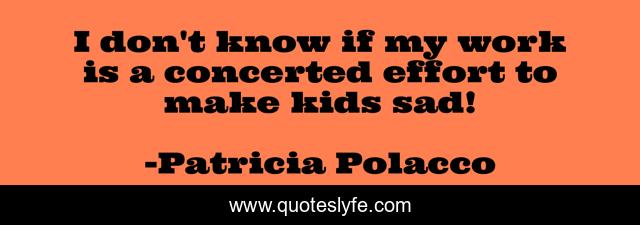 I don't know if my work is a concerted effort to make kids sad!