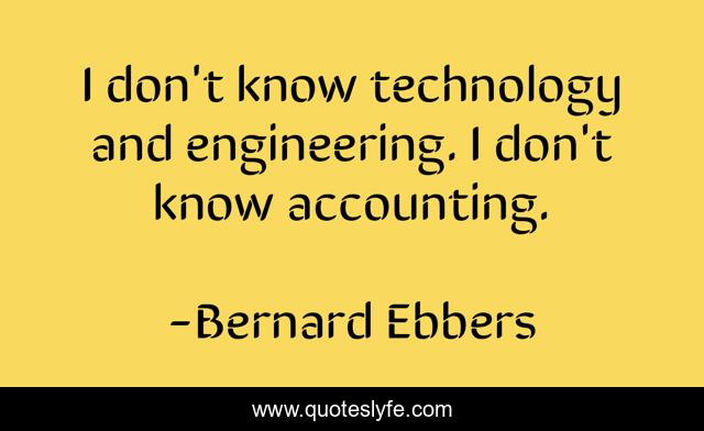 I don't know technology and engineering. I don't know accounting.