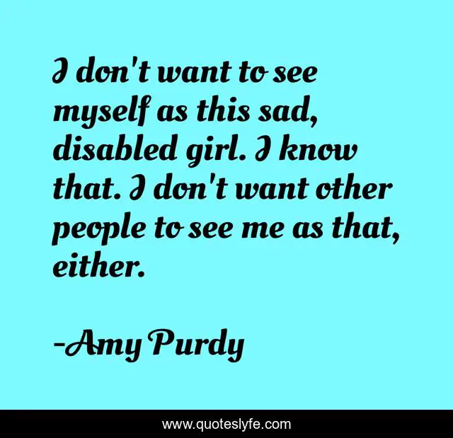 I don't want to see myself as this sad, disabled girl. I know that. I don't want other people to see me as that, either.