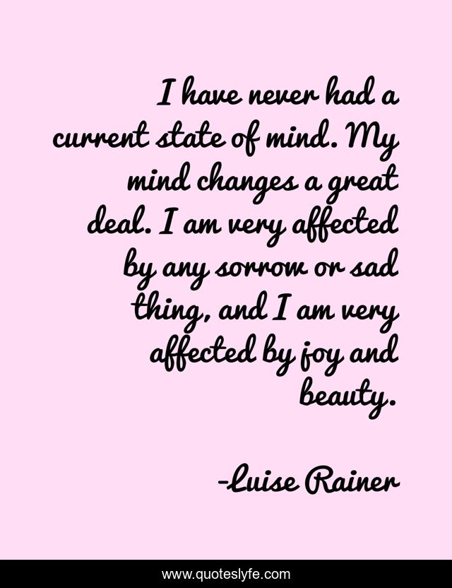 I have never had a current state of mind. My mind changes a great deal. I am very affected by any sorrow or sad thing, and I am very affected by joy and beauty.