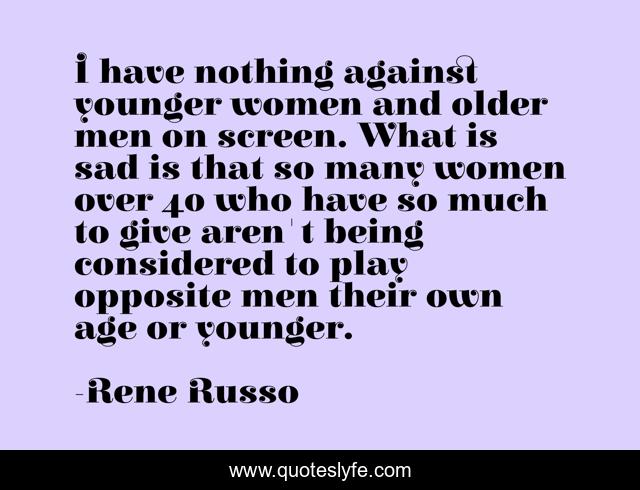 I have nothing against younger women and older men on screen. What is sad is that so many women over 40 who have so much to give aren't being considered to play opposite men their own age or younger.