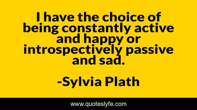 I have the choice of being constantly active and happy or introspectively passive and sad.