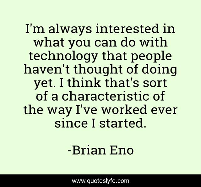 I'm always interested in what you can do with technology that people haven't thought of doing yet. I think that's sort of a characteristic of the way I've worked ever since I started.
