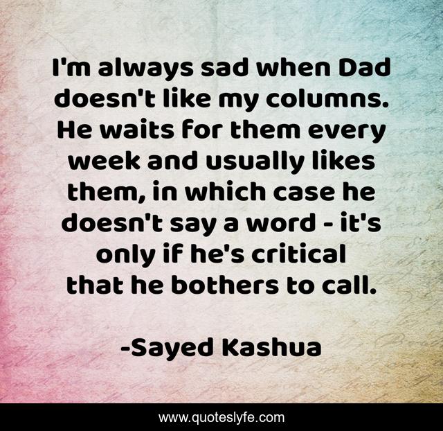 I'm always sad when Dad doesn't like my columns. He waits for them every week and usually likes them, in which case he doesn't say a word - it's only if he's critical that he bothers to call.