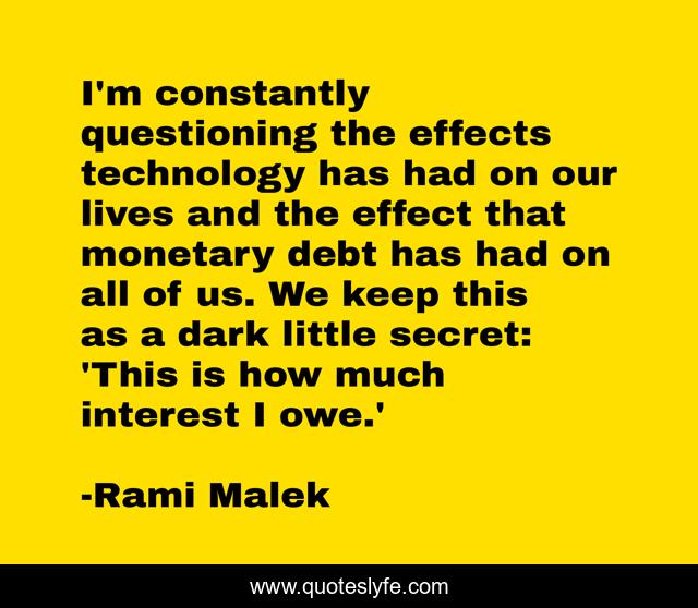 I'm constantly questioning the effects technology has had on our lives and the effect that monetary debt has had on all of us. We keep this as a dark little secret: 'This is how much interest I owe.'