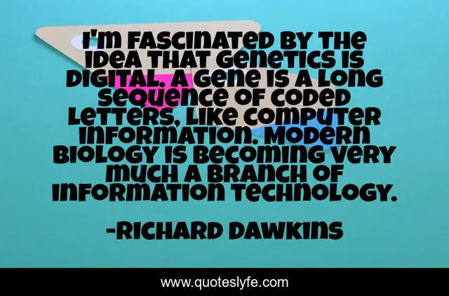 I'm fascinated by the idea that genetics is digital. A gene is a long sequence of coded letters, like computer information. Modern biology is becoming very much a branch of information technology.
