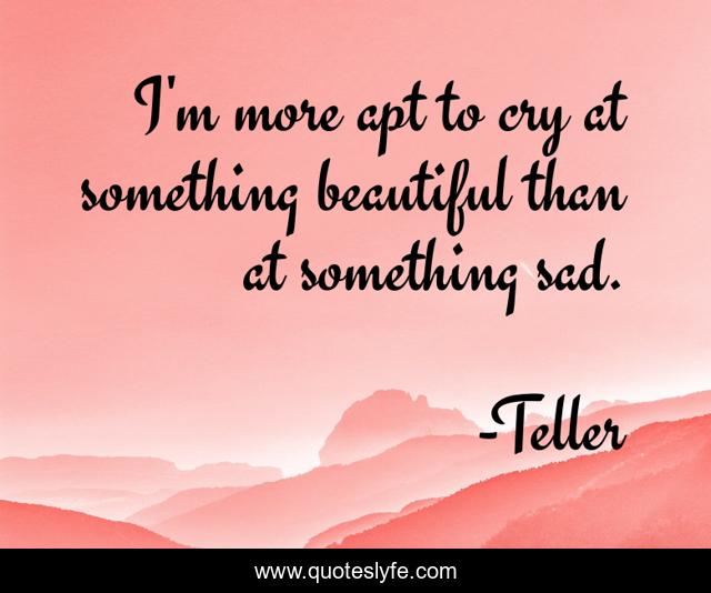 I'm more apt to cry at something beautiful than at something sad.