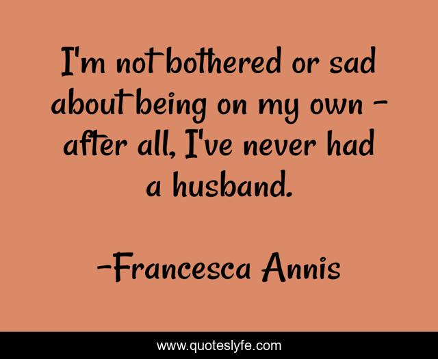 I'm not bothered or sad about being on my own - after all, I've never had a husband.
