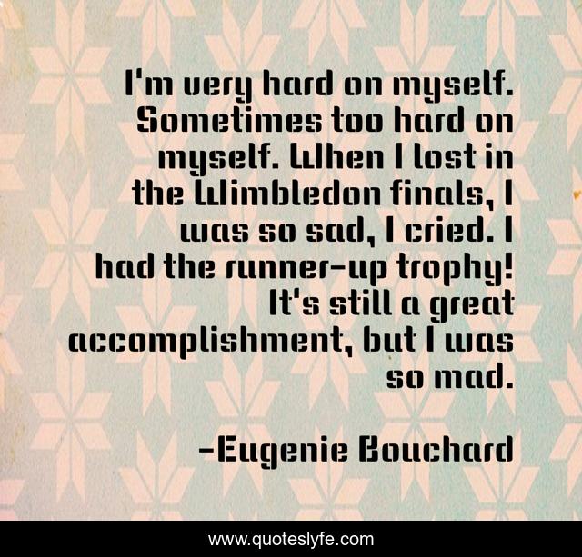 I'm very hard on myself. Sometimes too hard on myself. When I lost in the Wimbledon finals, I was so sad, I cried. I had the runner-up trophy! It's still a great accomplishment, but I was so mad.