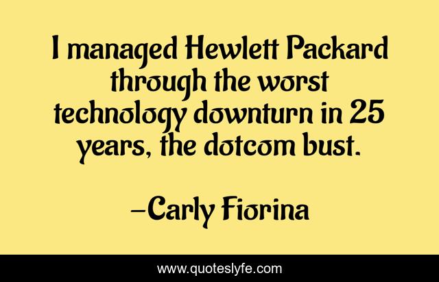 I managed Hewlett Packard through the worst technology downturn in 25 years, the dotcom bust.