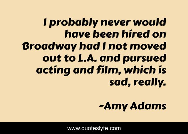 I probably never would have been hired on Broadway had I not moved out to L.A. and pursued acting and film, which is sad, really.