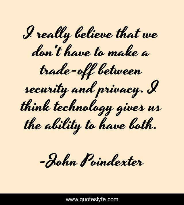 I really believe that we don't have to make a trade-off between security and privacy. I think technology gives us the ability to have both.