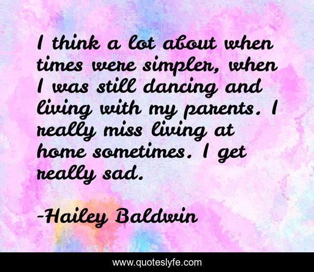 I think a lot about when times were simpler, when I was still dancing and living with my parents. I really miss living at home sometimes. I get really sad.