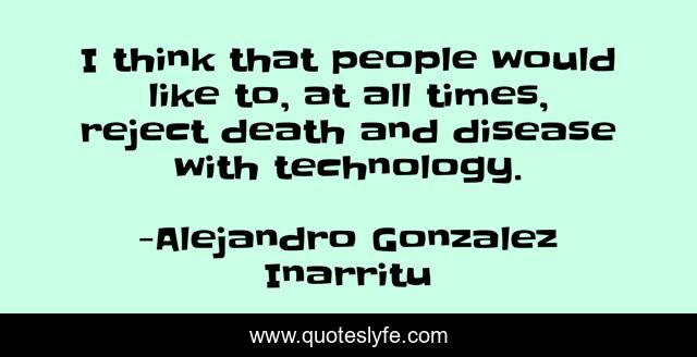 I think that people would like to, at all times, reject death and disease with technology.