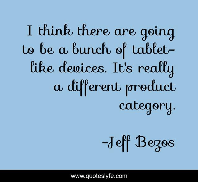 I think there are going to be a bunch of tablet-like devices. It's really a different product category.