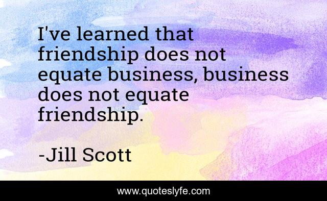 I've learned that friendship does not equate business, business does not equate friendship.